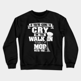 If you're going to cry in the walk in take a mop with you Crewneck Sweatshirt